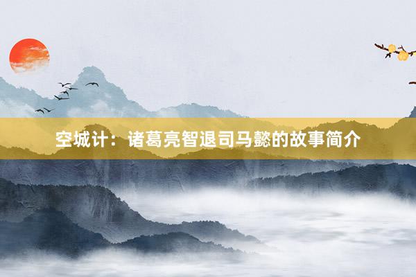 空城计:诸葛亮智退司马懿的故事简介